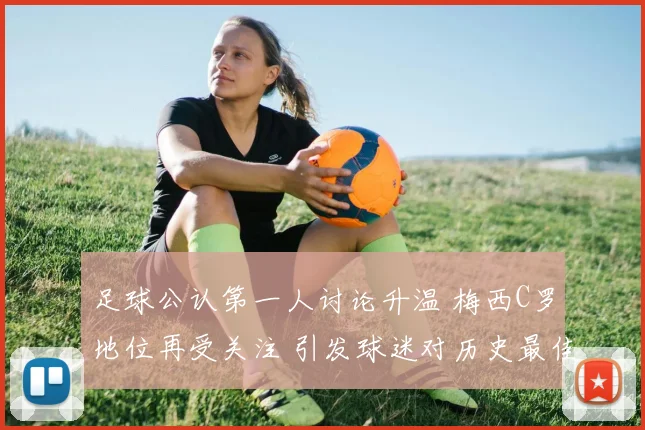 足球公认第一人讨论升温 梅西C罗地位再受关注 引发球迷对历史最佳的比较