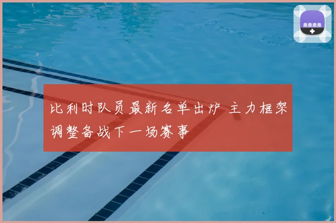 比利时队员最新名单出炉 主力框架调整备战下一场赛事