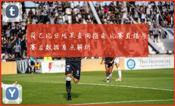 荷乙比分结果查询指南 比赛直播与赛后数据看点解析