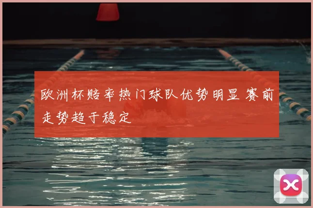 欧洲杯赔率热门球队优势明显 赛前走势趋于稳定