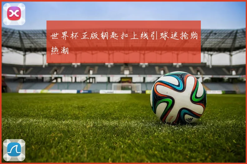 世界杯正版钥匙扣上线引球迷抢购热潮