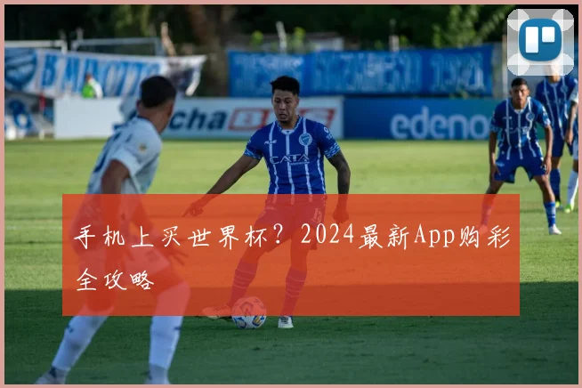 手机上买世界杯？2024最新App购彩全攻略