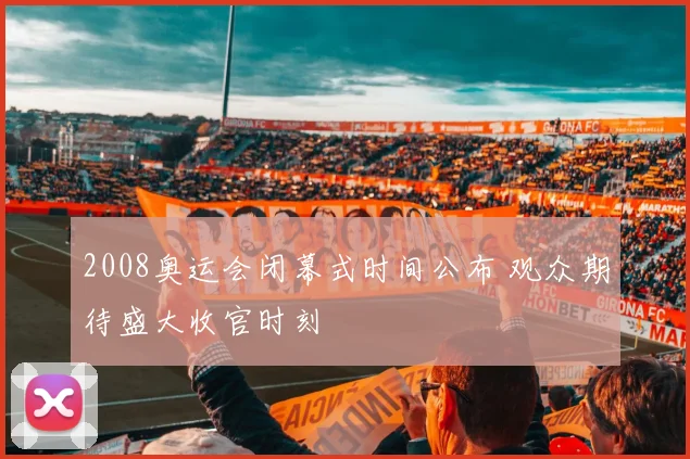 2008奥运会闭幕式时间公布 观众期待盛大收官时刻