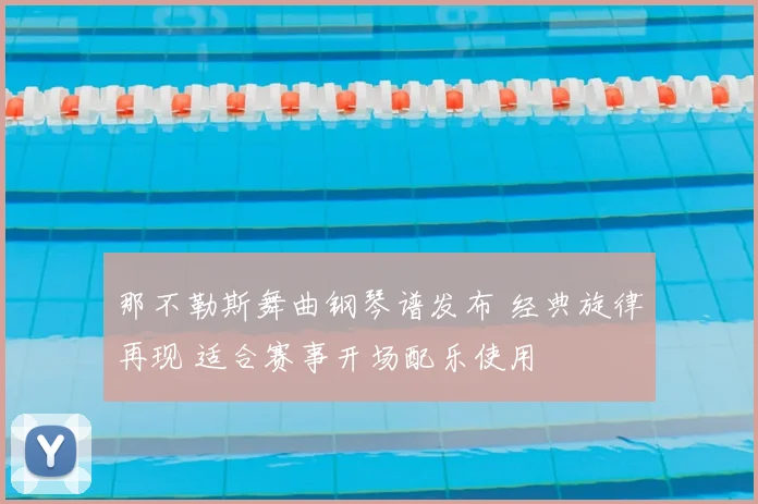 那不勒斯舞曲钢琴谱发布 经典旋律再现 适合赛事开场配乐使用