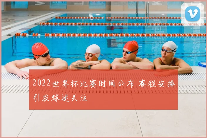 2022世界杯比赛时间公布 赛程安排引发球迷关注