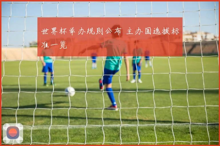 世界杯举办规则公布 主办国选拔标准一览