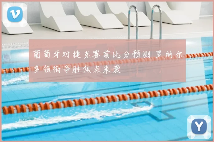 葡萄牙对捷克赛前比分预测 罗纳尔多领衔争胜焦点来袭