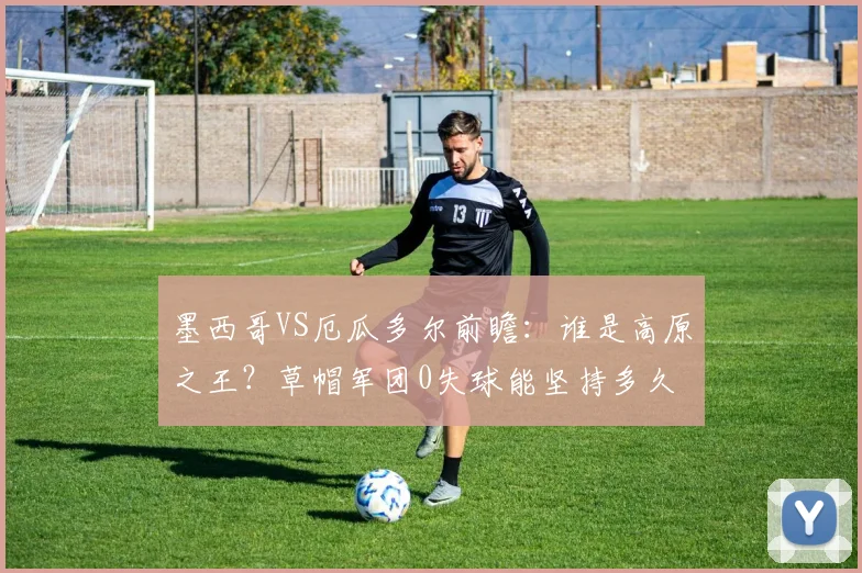 墨西哥VS厄瓜多尔前瞻:谁是高原之王?草帽军团0失球能坚持多久