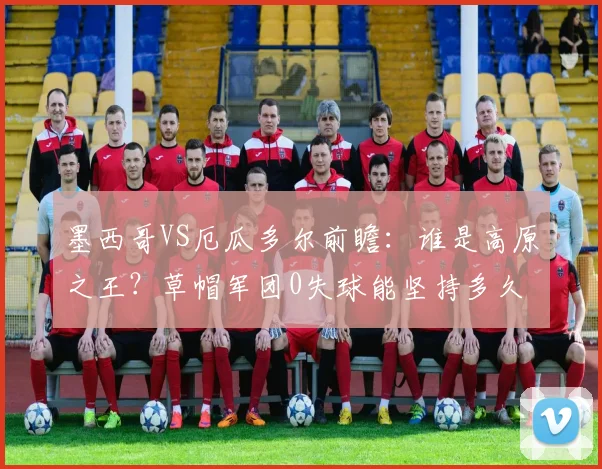 墨西哥VS厄瓜多尔前瞻:谁是高原之王?草帽军团0失球能坚持多久