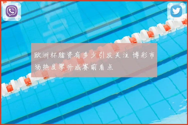 欧洲杯赌资有多少引发关注 博彩市场热度攀升成赛前看点