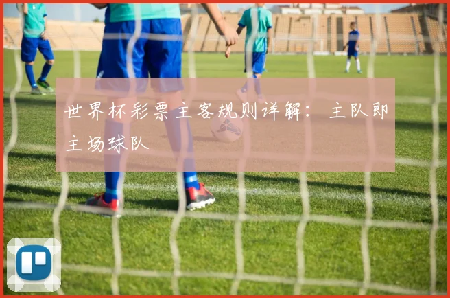 世界杯彩票主客规则详解:主队即主场球队