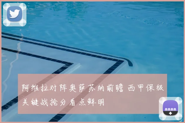 阿维拉对阵奥萨苏纳前瞻 西甲保级关键战抢分看点鲜明
