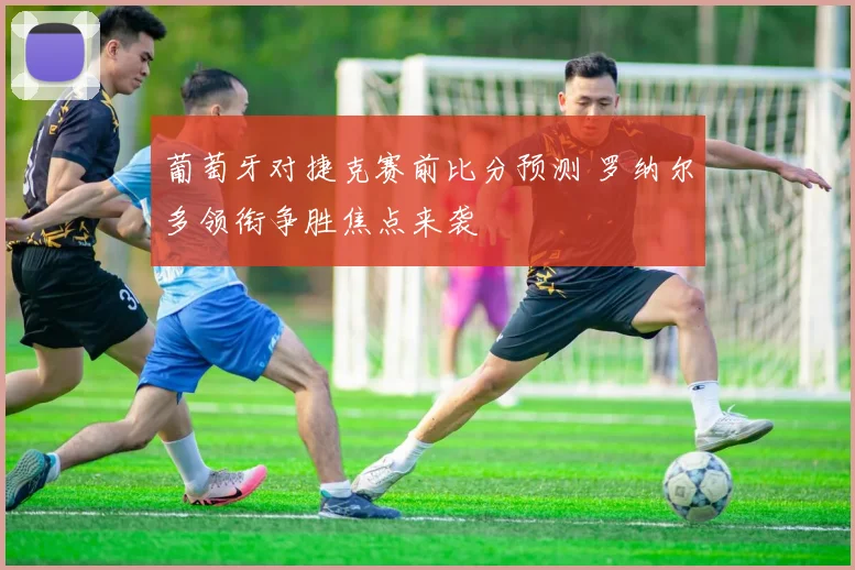 葡萄牙对捷克赛前比分预测 罗纳尔多领衔争胜焦点来袭