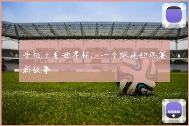 手机上看世界杯:一个球迷的观赛新故事
