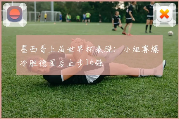 墨西哥上届世界杯表现:小组赛爆冷胜德国后止步16强