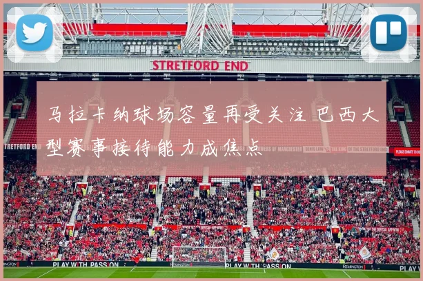 马拉卡纳球场容量再受关注 巴西大型赛事接待能力成焦点